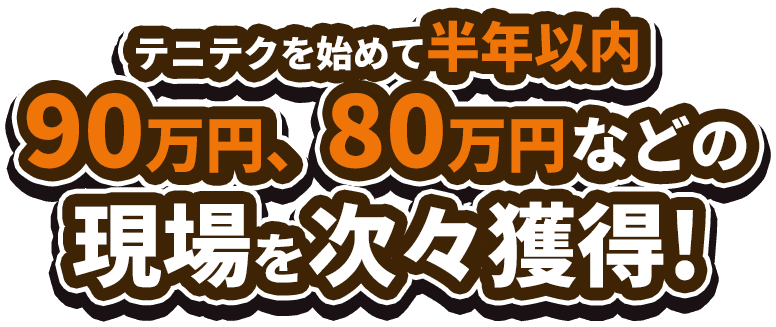 テニテクを始めて半年以内 90万円、80万円などの現場を次々獲得!